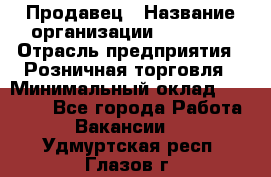 Продавец › Название организации ­ Prisma › Отрасль предприятия ­ Розничная торговля › Минимальный оклад ­ 20 000 - Все города Работа » Вакансии   . Удмуртская респ.,Глазов г.